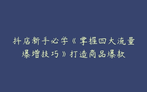 抖店新手必学《掌握四大流量爆增技巧》打造商品爆款课程资源下载