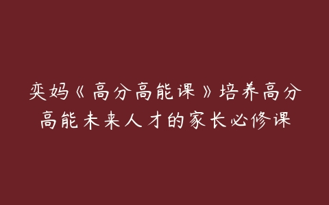 奕妈《高分高能课》培养高分高能未来人才的家长必修课-51自学联盟