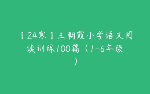 【24寒】王朝霞小学语文阅读训练100篇（1-6年级）-51自学联盟