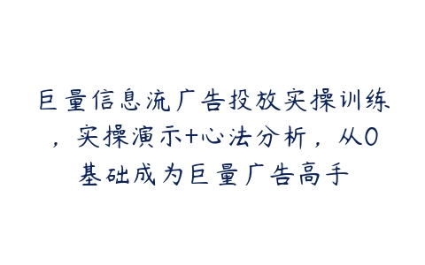 图片[1]-巨量信息流广告投放实操训练，实操演示+心法分析，从0基础成为巨量广告高手-本文