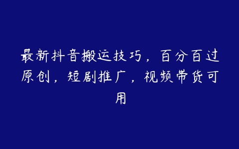 最新抖音搬运技巧，百分百过原创，短剧推广，视频带货可用百度网盘下载