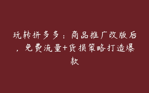 玩转拼多多：商品推广改版后，免费流量+货损策略打造爆款百度网盘下载