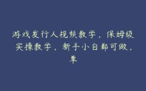 游戏发行人视频教学，保姆级实操教学，新手小白都可做，单-51自学联盟