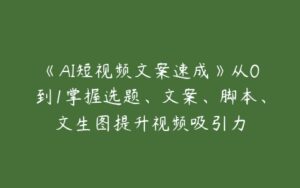 《AI短视频文案速成》从0到1掌握选题、文案、脚本、文生图提升视频吸引力-51自学联盟