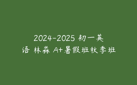 2024-2025 初一英语 林淼 A+暑假班秋季班-51自学联盟