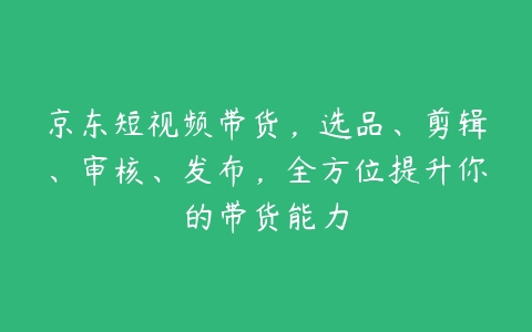 京东短视频带货，选品、剪辑、审核、发布，全方位提升你的带货能力百度网盘下载