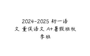 2024-2025 初一语文 董俣语文 A+暑假班秋季班-51自学联盟