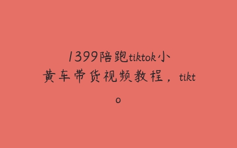 图片[1]-1399陪跑tiktok小黄车带货视频教程，tikto-本文