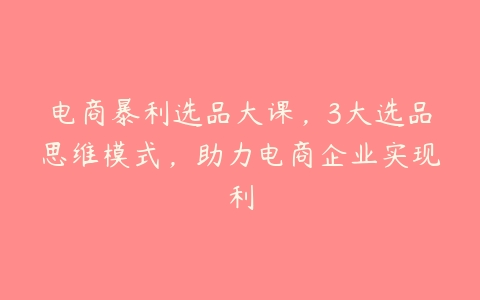 电商暴利选品大课，3大选品思维模式，助力电商企业实现利百度网盘下载