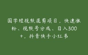 国学短视频混剪项目，快速涨粉、视频号分成、日入300+，抖音快手小红书-51自学联盟