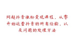 阿超抖音涨粉变现课程，从零开始运营抖音的所有经验，以及问题的处理方法-51自学联盟