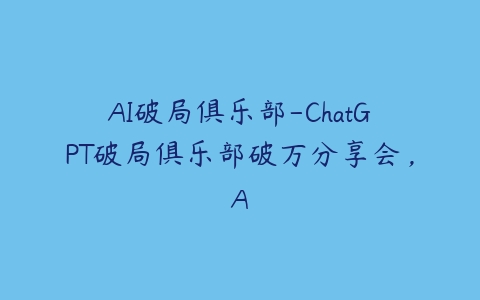 AI破局俱乐部-ChatGPT破局俱乐部破万分享会，A百度网盘下载