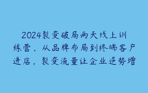 图片[1]-2024裂变破局两天线上训练营，从品牌布局到终端客户进店，裂变流量让企业逆势增长-本文