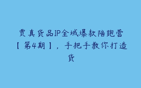 贾真货品IP全域爆款陪跑营【第4期】，手把手教你打造货-51自学联盟