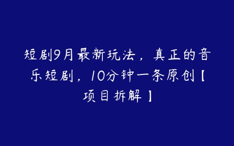 短剧9月最新玩法，真正的音乐短剧，10分钟一条原创【项目拆解】百度网盘下载