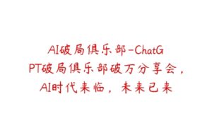 AI破局俱乐部-ChatGPT破局俱乐部破万分享会，AI时代来临，未来已来-51自学联盟