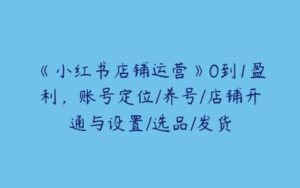 《小红书店铺运营》0到1盈利，账号定位/养号/店铺开通与设置/选品/发货-51自学联盟