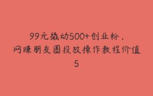 99元撬动500+创业粉，网赚朋友圈投放操作教程价值5-51自学联盟