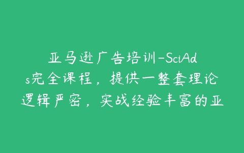 图片[1]-亚马逊广告培训-SciAds完全课程，提供一整套理论逻辑严密，实战经验丰富的亚马逊站内广告解决方案-本文