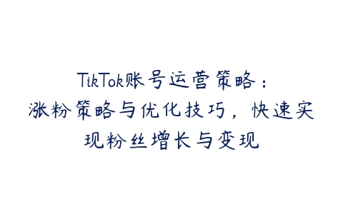 TikTok账号运营策略：涨粉策略与优化技巧，快速实现粉丝增长与变现百度网盘下载