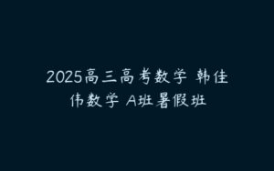 2025高三高考数学 韩佳伟数学 A班暑假班-51自学联盟