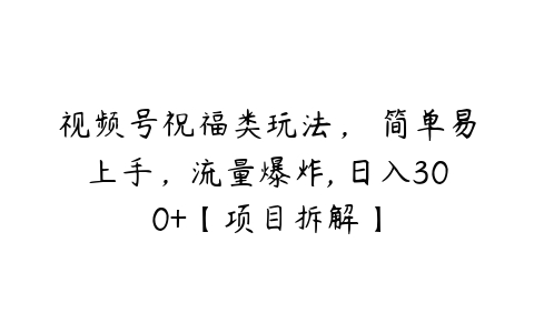 视频号祝福类玩法， 简单易上手，流量爆炸, 日入300+【项目拆解】百度网盘下载