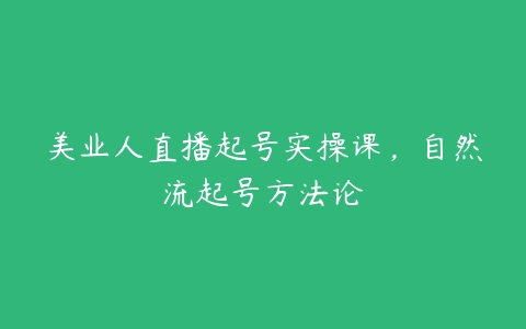 美业人直播起号实操课，自然流起号方法论-51自学联盟