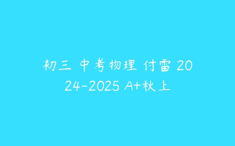 初三 中考物理 付雷 2024-2025 A+秋上-51自学联盟