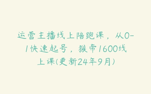 运营主播线上陪跑课，从0-1快速起号，猴帝1600线上课(更新24年9月)-51自学联盟