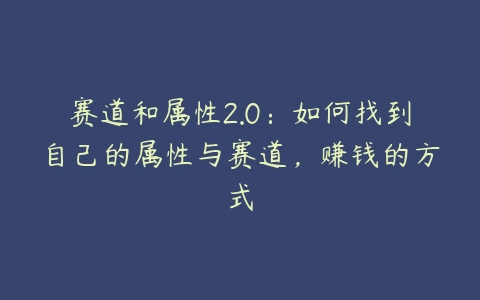 赛道和属性2.0：如何找到自己的属性与赛道，赚钱的方式-51自学联盟