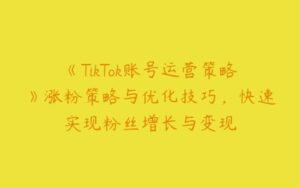 《TikTok账号运营策略》涨粉策略与优化技巧，快速实现粉丝增长与变现-51自学联盟