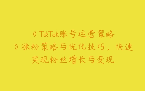 《TikTok账号运营策略》涨粉策略与优化技巧，快速实现粉丝增长与变现百度网盘下载