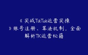 《实战TikTok运营实操》账号注册、算法机制，全面解析TK运营秘籍-51自学联盟