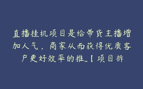 直播挂机项目是给带货主播增加人气，商家从而获得优质客户更好效率的推..【项目拆解】百度网盘下载