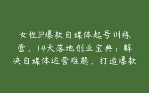 女性IP爆款自媒体起号训练营，14天落地创业宝典：解决自媒体运营难题，打造爆款内容-51自学联盟