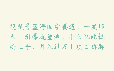 视频号蓝海国学赛道，一发即火，引爆流量池，小白也能轻松上手，月入过万【项目拆解】百度网盘下载