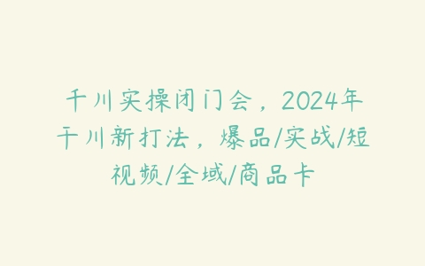 图片[1]-千川实操闭门会，2024年干川新打法，爆品/实战/短视频/全域/商品卡-本文