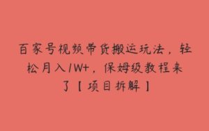 百家号视频带货搬运玩法，轻松月入1W+，保姆级教程来了【项目拆解】-51自学联盟