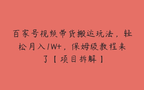 百家号视频带货搬运玩法，轻松月入1W+，保姆级教程来了【项目拆解】百度网盘下载