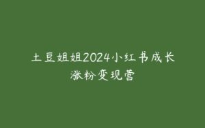 土豆姐姐2024小红书成长涨粉变现营-51自学联盟