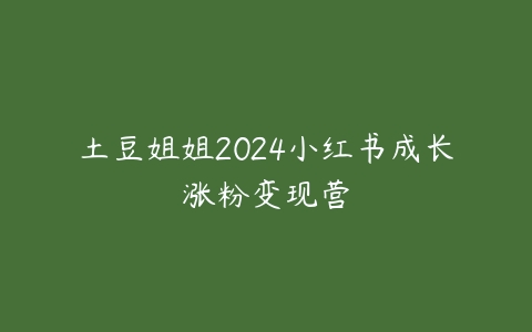 土豆姐姐2024小红书成长涨粉变现营-51自学联盟