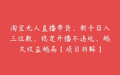 淘宝无人直播带货，新手日入三位数，稳定开播不违规，越久收益越高【项目拆解】-51自学联盟