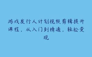 游戏发行人计划视频剪辑提升课程，从入门到精通，轻松变现-51自学联盟