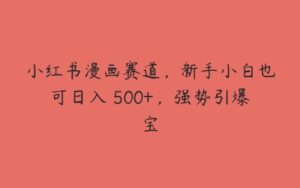 小红书漫画赛道，新手小白也可日入 500+，强势引爆宝-51自学联盟