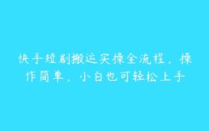 快手短剧搬运实操全流程，操作简单，小白也可轻松上手-51自学联盟