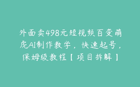 外面卖498元短视频百变萌虎AI制作教学，快速起号，保姆级教程【项目拆解】课程资源下载