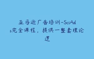 亚马逊广告培训-SciAds完全课程，提供一整套理论逻-51自学联盟