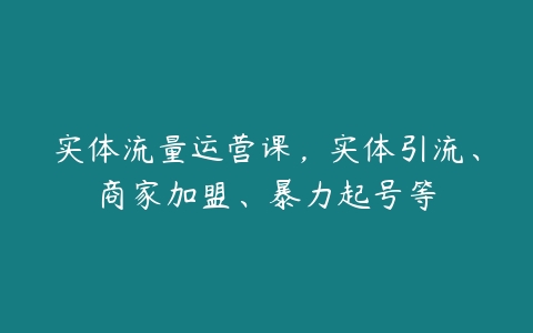 实体流量运营课，实体引流、商家加盟、暴力起号等-51自学联盟