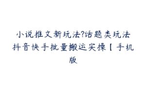 小说推文新玩法?话题类玩法抖音快手批量搬运实操【手机版-51自学联盟