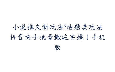 小说推文新玩法?话题类玩法抖音快手批量搬运实操【手机版百度网盘下载